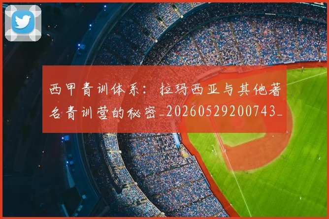 西甲青训体系：拉玛西亚与其他著名青训营的秘密_20260529200743_20260710013120