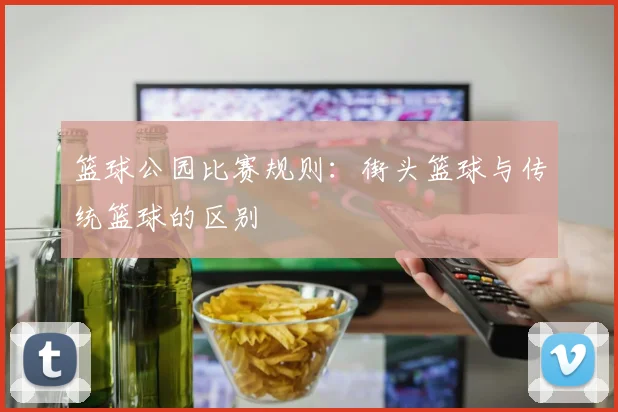 篮球公园比赛规则：街头篮球与传统篮球的区别