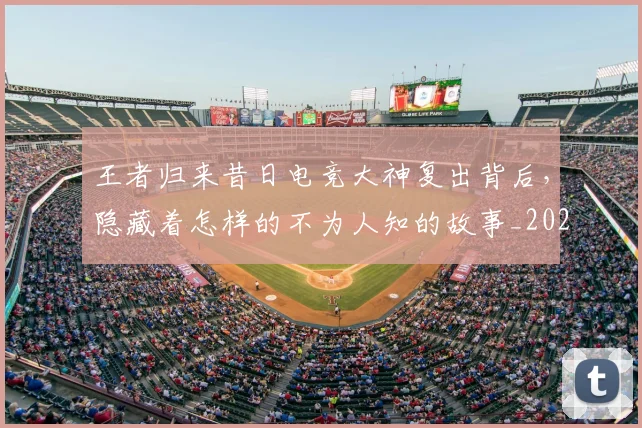 王者归来昔日电竞大神复出背后，隐藏着怎样的不为人知的故事_20260803134310