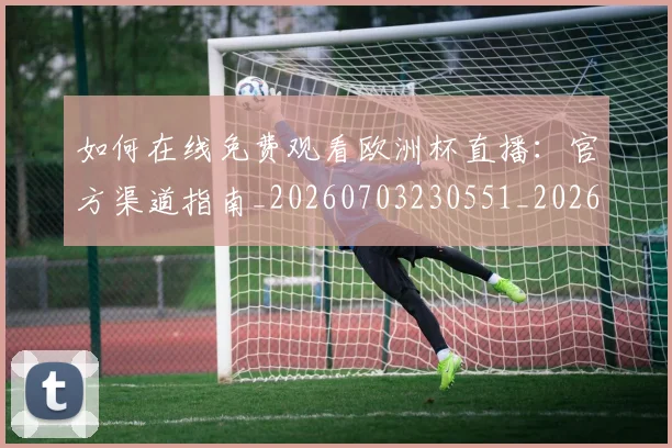 如何在线免费观看欧洲杯直播：官方渠道指南_20260703230551_20260720182625