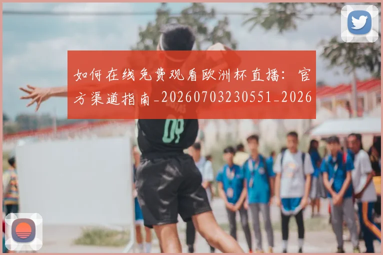 如何在线免费观看欧洲杯直播:官方渠道指南_20260703230551_20260720182625