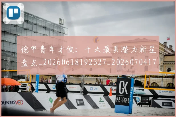德甲青年才俊:十大最具潜力新星盘点_20260618192327_20260704173857
