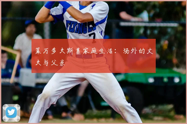 莱万多夫斯基家庭生活：场外的丈夫与父亲
