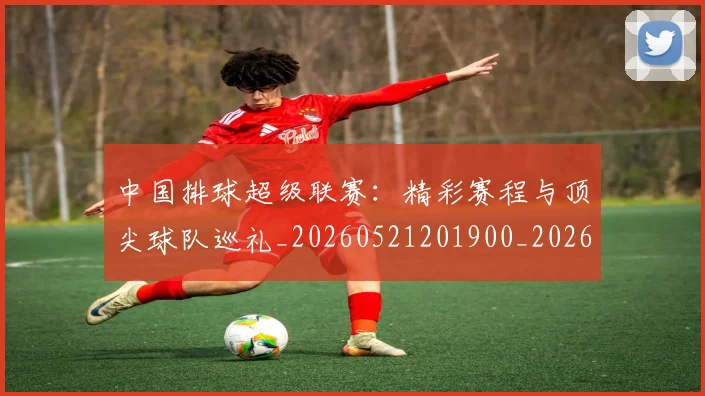 中国排球超级联赛：精彩赛程与顶尖球队巡礼_20260521201900_20260716183138