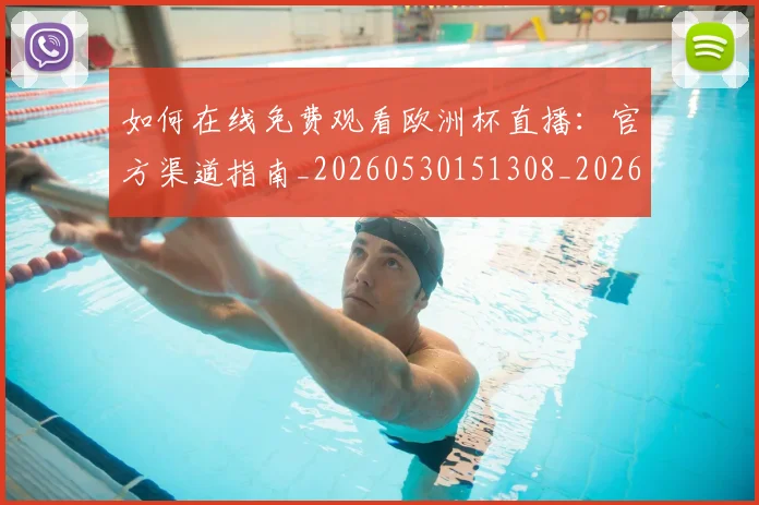 如何在线免费观看欧洲杯直播：官方渠道指南_20260530151308_20260703230553_20260722150255