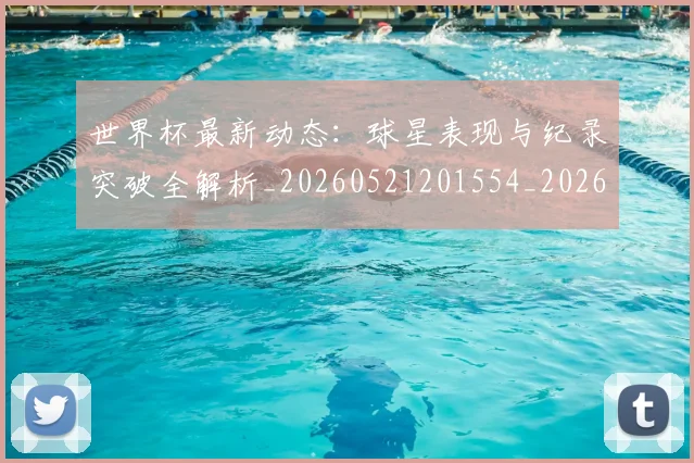 世界杯最新动态：球星表现与纪录突破全解析_20260521201554_20260702174145